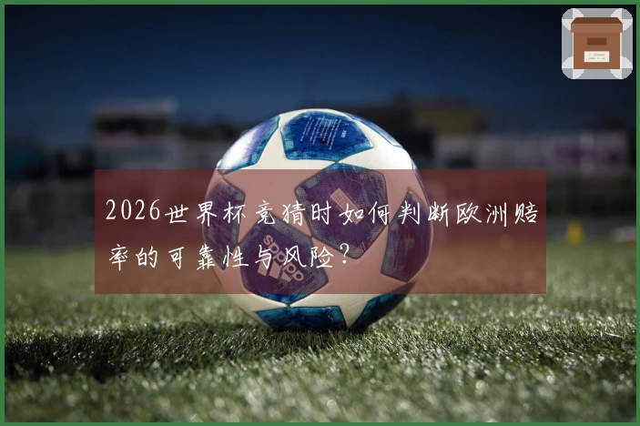 2026世界杯竞猜时如何判断欧洲赔率的可靠性与风险？