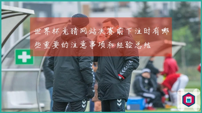 世界杯竞猜网站决赛前下注时有哪些重要的注意事项和经验总结