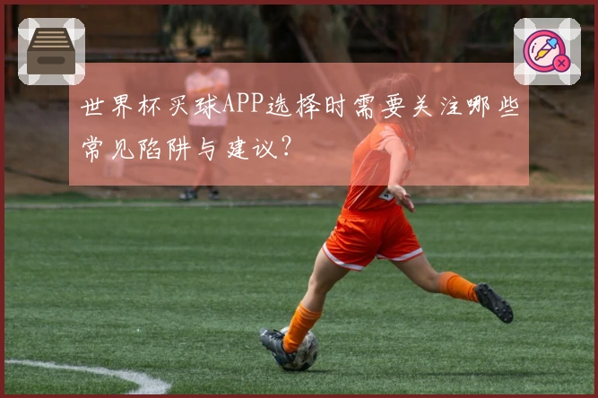 世界杯买球APP选择时需要关注哪些常见陷阱与建议？
