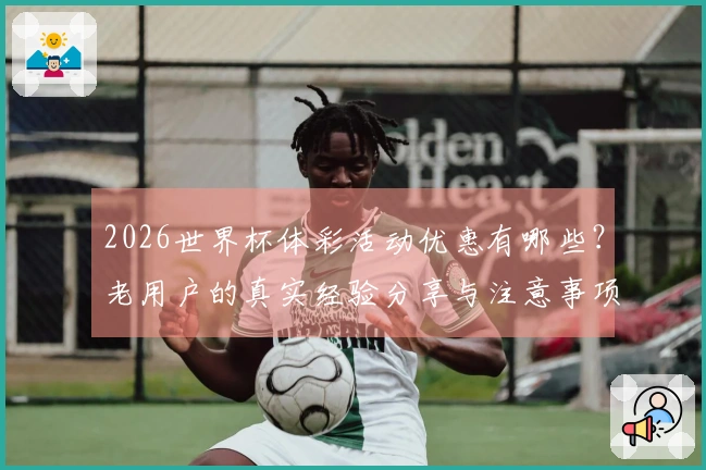 2026世界杯体彩活动优惠有哪些？老用户的真实经验分享与注意事项