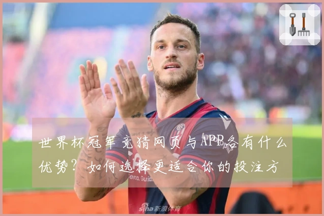 世界杯冠军竞猜网页与APP各有什么优势？如何选择更适合你的投注方式？