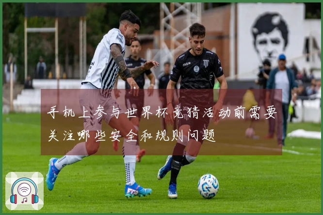 手机上参与世界杯竞猜活动前需要关注哪些安全和规则问题