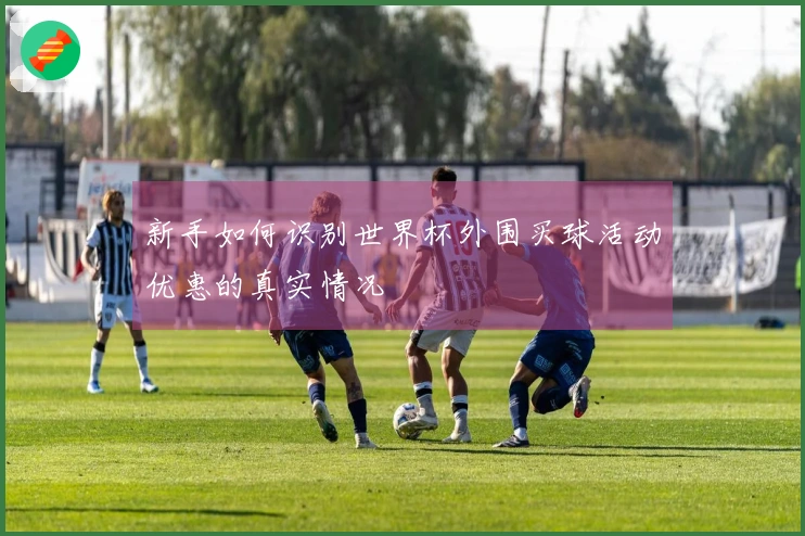 新手如何识别世界杯外围买球活动优惠的真实情况