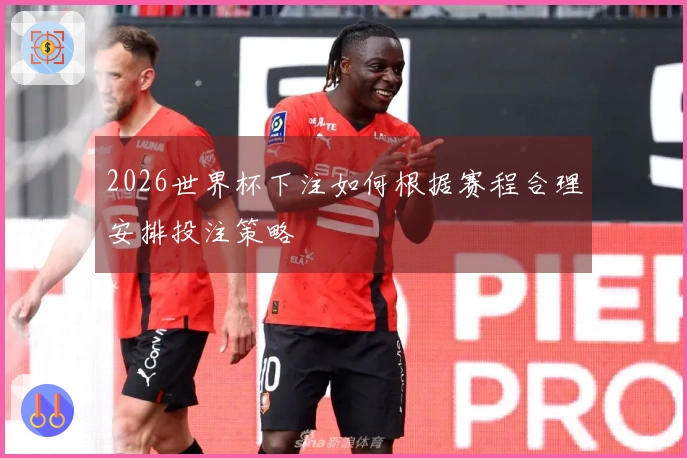 2026世界杯下注如何根据赛程合理安排投注策略