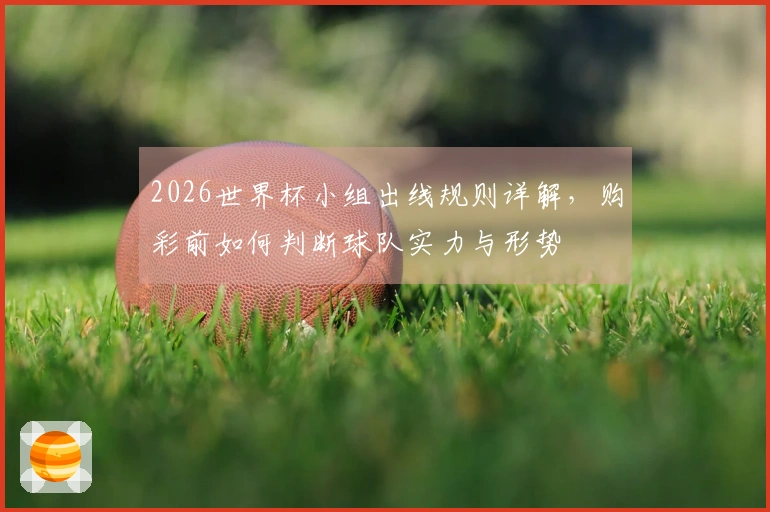 2026世界杯小组出线规则详解,购彩前如何判断球队实力与形势