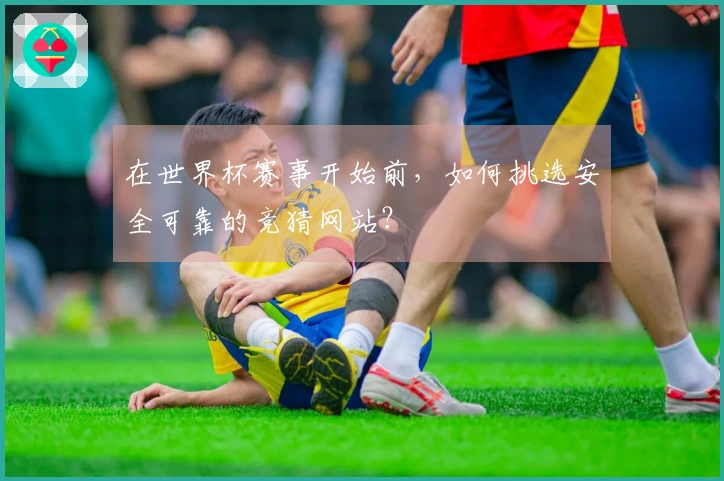 在世界杯赛事开始前，如何挑选安全可靠的竞猜网站？