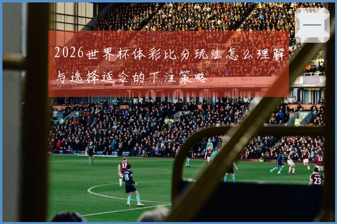 2026世界杯体彩比分玩法怎么理解与选择适合的下注策略