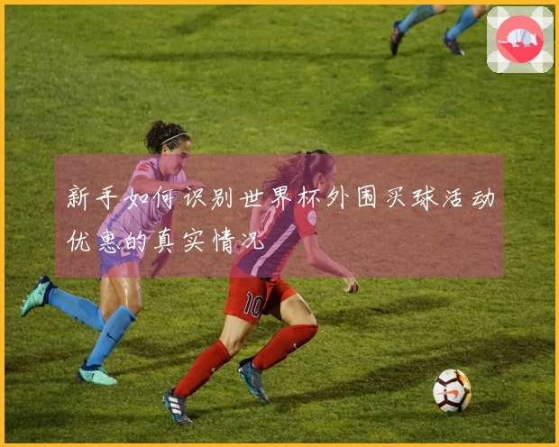 新手如何识别世界杯外围买球活动优惠的真实情况