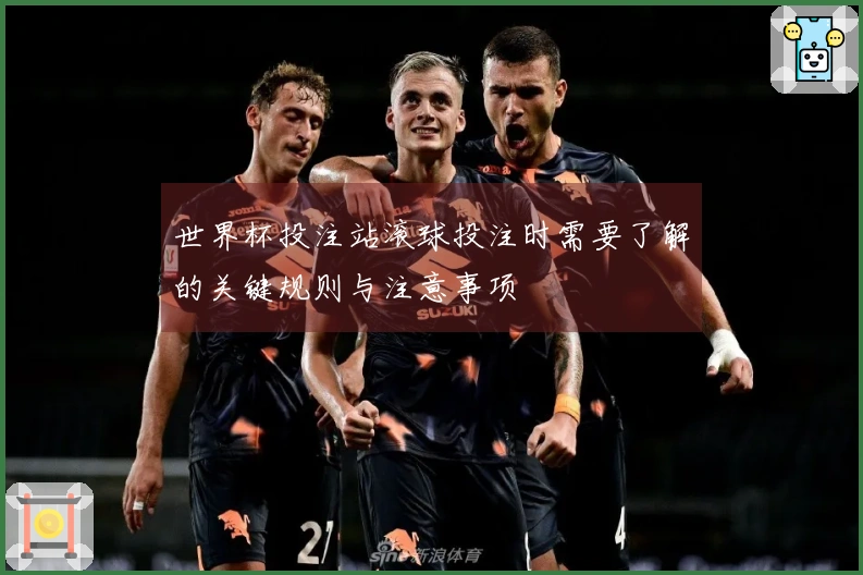 世界杯投注站滚球投注时需要了解的关键规则与注意事项
