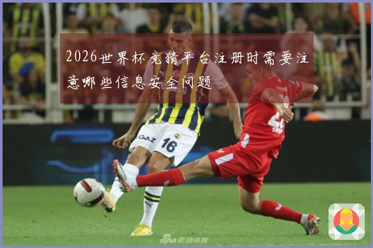 2026世界杯竞猜平台注册时需要注意哪些信息安全问题