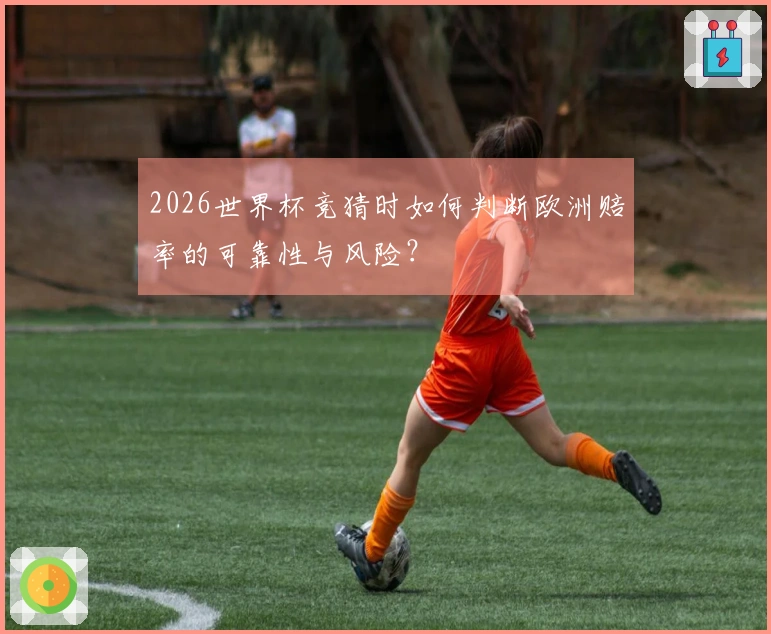 2026世界杯竞猜时如何判断欧洲赔率的可靠性与风险？