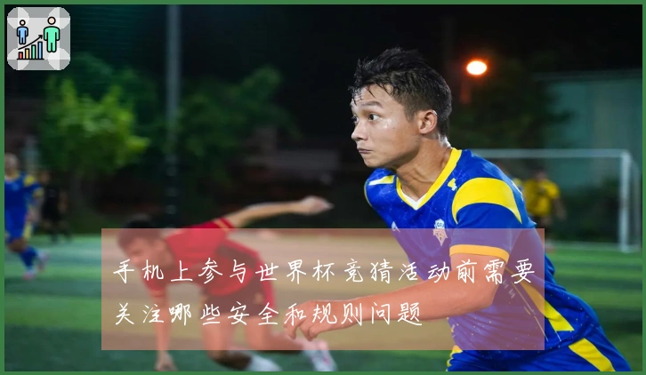手机上参与世界杯竞猜活动前需要关注哪些安全和规则问题