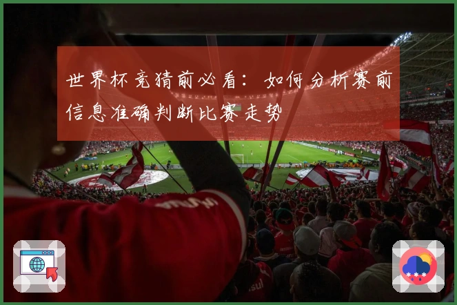 世界杯竞猜前必看：如何分析赛前信息准确判断比赛走势
