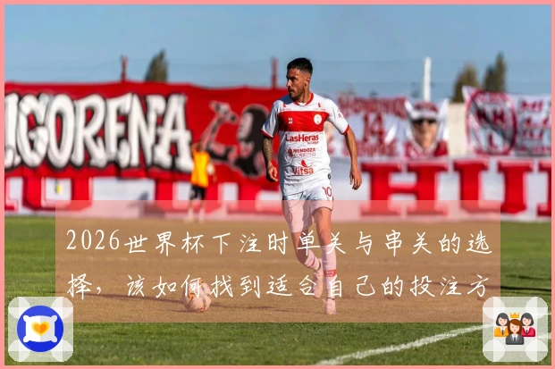 2026世界杯下注时单关与串关的选择，该如何找到适合自己的投注方式