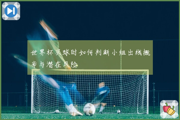 世界杯买球时如何判断小组出线概率与潜在风险