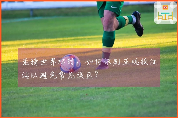 竞猜世界杯时，如何识别正规投注站以避免常见误区？
