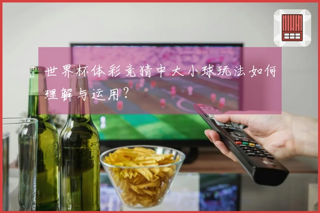 世界杯体彩竞猜中大小球玩法如何理解与运用？