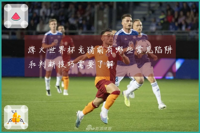 烽火世界杯竞猜前有哪些常见陷阱和判断技巧需要了解