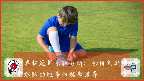 世界杯冠军竞猜分析：如何判断热门球队的胜率和赔率差异
