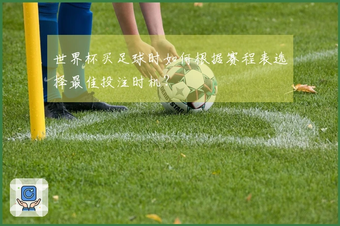 世界杯买足球时如何根据赛程表选择最佳投注时机？