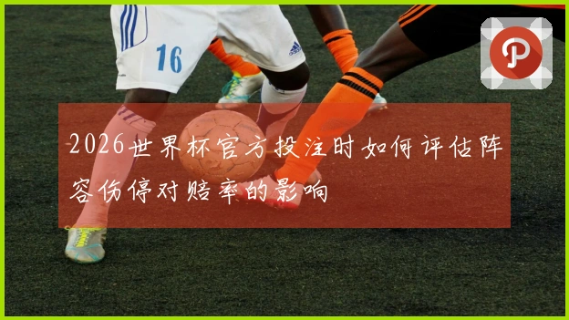 2026世界杯官方投注时如何评估阵容伤停对赔率的影响