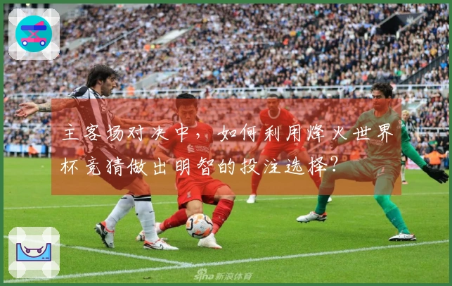 主客场对决中，如何利用烽火世界杯竞猜做出明智的投注选择？