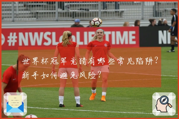 世界杯冠军竞猜有哪些常见陷阱？新手如何避免风险？