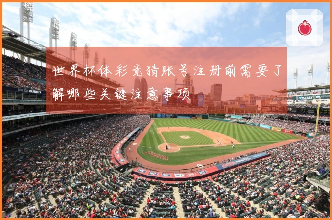 世界杯体彩竞猜账号注册前需要了解哪些关键注意事项