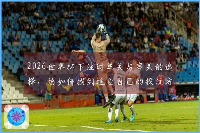 2026世界杯下注时单关与串关的选择，该如何找到适合自己的投注方式