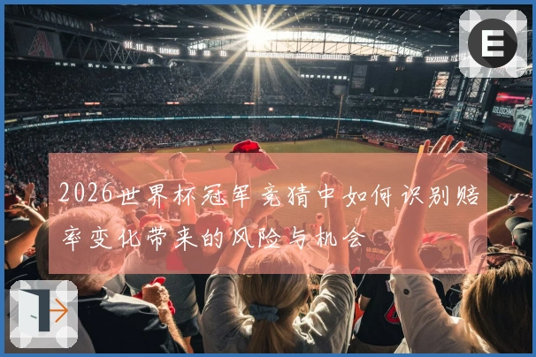 2026世界杯冠军竞猜中如何识别赔率变化带来的风险与机会