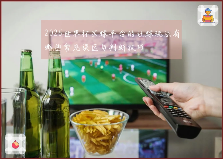 2026世界杯买球平台的让球玩法有哪些常见误区与判断技巧