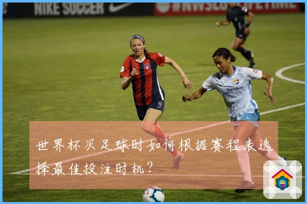 世界杯买足球时如何根据赛程表选择最佳投注时机？