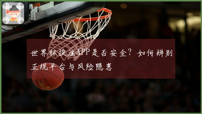 世界杯投注APP是否安全？如何辨别正规平台与风险隐患