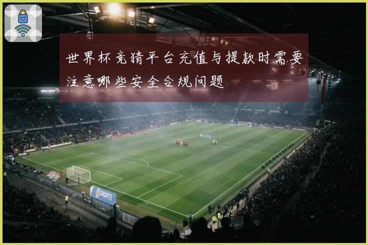 世界杯竞猜平台充值与提款时需要注意哪些安全合规问题