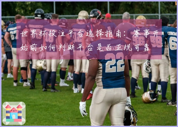 世界杯投注平台选择指南：赛事开始前如何判断平台是否正规可靠