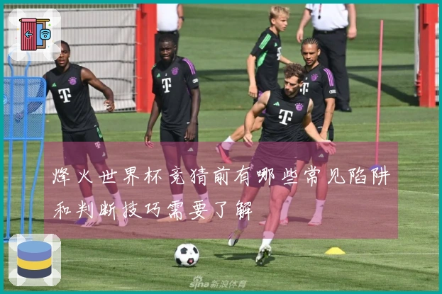 烽火世界杯竞猜前有哪些常见陷阱和判断技巧需要了解