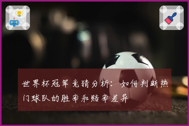 世界杯冠军竞猜分析：如何判断热门球队的胜率和赔率差异
