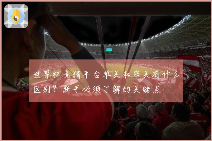 世界杯竞猜平台单关和串关有什么区别？新手必须了解的关键点