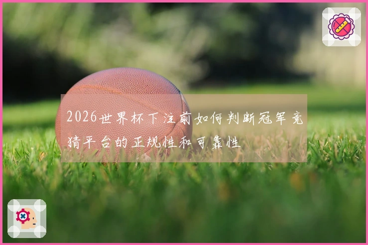 2026世界杯下注前如何判断冠军竞猜平台的正规性和可靠性
