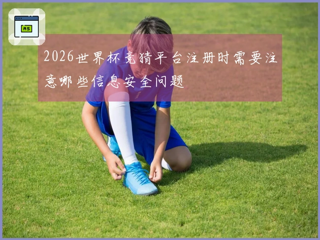 2026世界杯竞猜平台注册时需要注意哪些信息安全问题