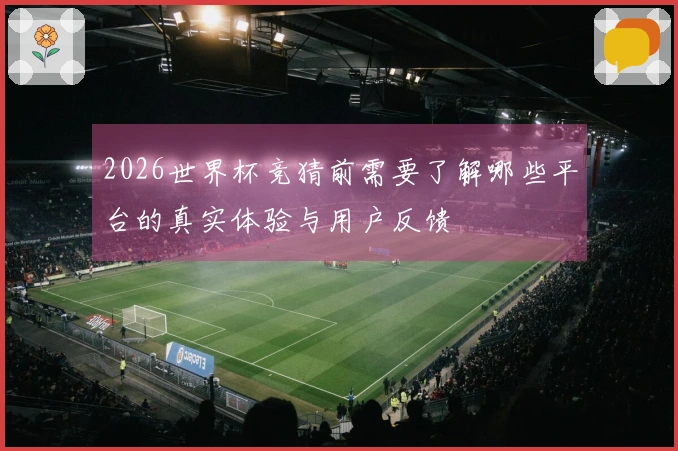 2026世界杯竞猜前需要了解哪些平台的真实体验与用户反馈