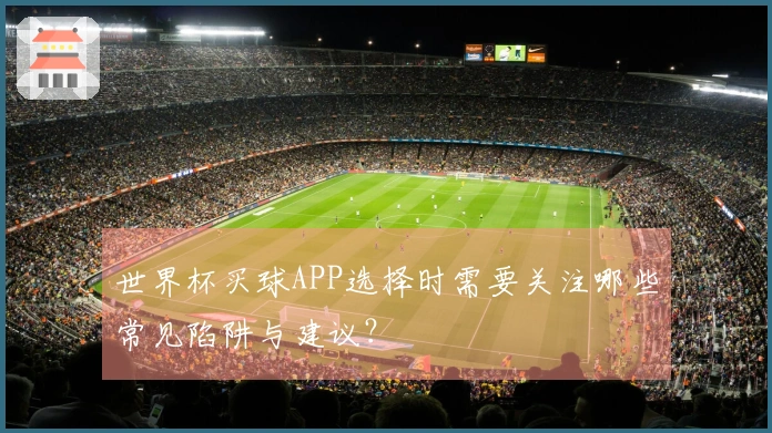 世界杯买球APP选择时需要关注哪些常见陷阱与建议？