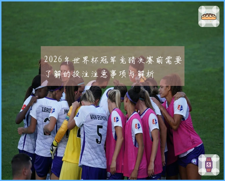 2026年世界杯冠军竞猜决赛前需要了解的投注注意事项与解析