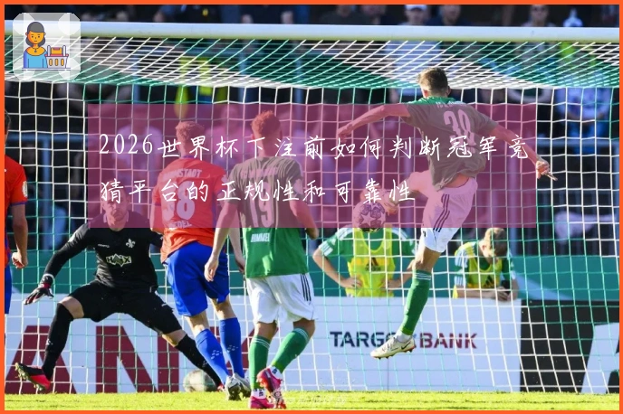 2026世界杯下注前如何判断冠军竞猜平台的正规性和可靠性