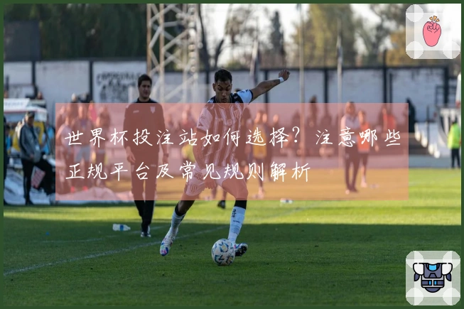 世界杯投注站如何选择？注意哪些正规平台及常见规则解析