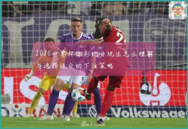 2026世界杯体彩比分玩法怎么理解与选择适合的下注策略