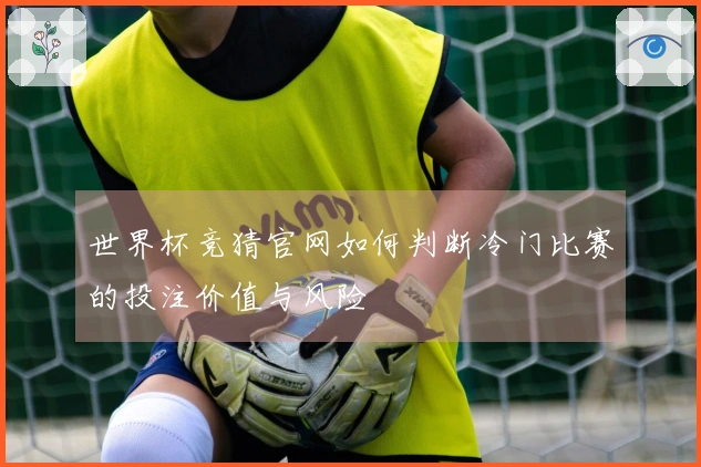 世界杯竞猜官网如何判断冷门比赛的投注价值与风险
