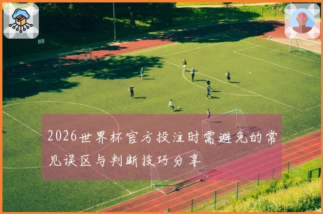 2026世界杯官方投注时需避免的常见误区与判断技巧分享