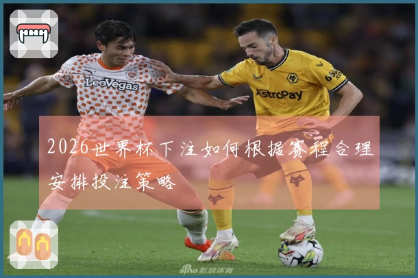 2026世界杯下注如何根据赛程合理安排投注策略
