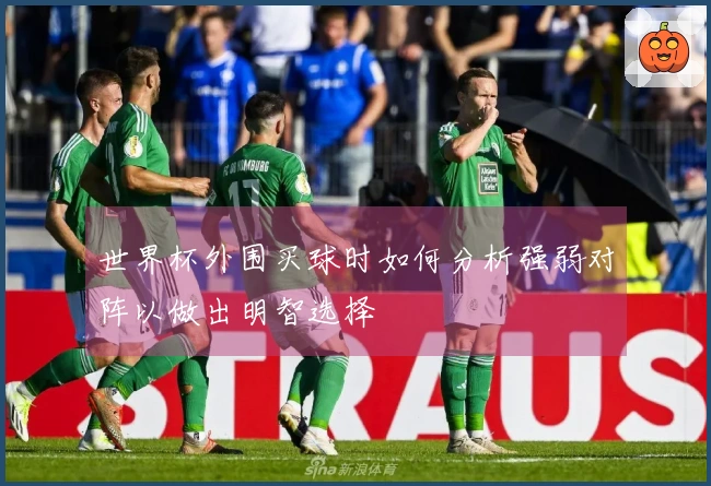 世界杯外围买球时如何分析强弱对阵以做出明智选择